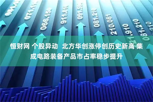 恒财网 个股异动  北方华创涨停创历史新高 集成电路装备产品市占率稳步提升