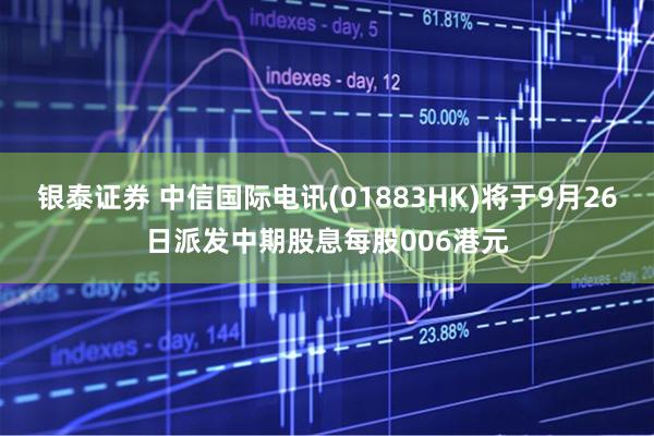 银泰证券 中信国际电讯(01883HK)将于9月26日派发中期股息每股006港元