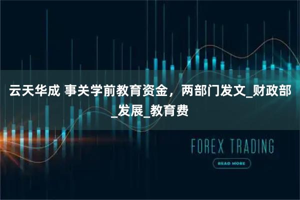 云天华成 事关学前教育资金，两部门发文_财政部_发展_教育费