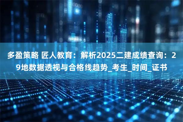 多盈策略 匠人教育:解析2025二建成绩查询:29地数据透视与合格线趋势_考生_时间_证书