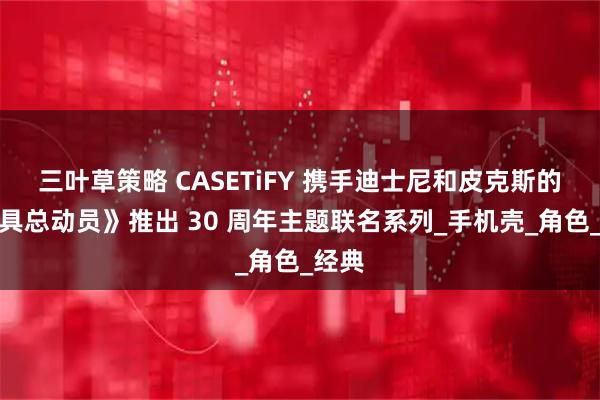 三叶草策略 CASETiFY 携手迪士尼和皮克斯的《玩具总动员》推出 30 周年主题联名系列_手机壳_角色_经典