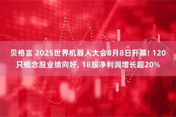 贝格富 2025世界机器人大会8月8日开幕! 120只概念股业绩向好, 18股净利润增长超20%