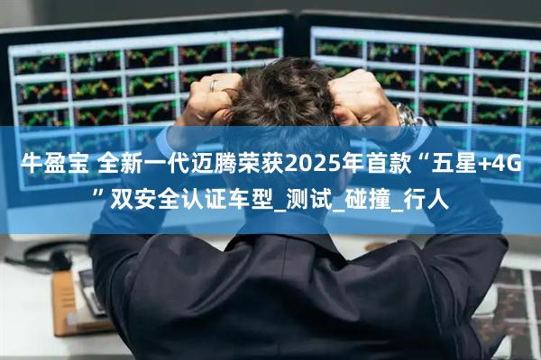 牛盈宝 全新一代迈腾荣获2025年首款“五星+4G”双安全认证车型_测试_碰撞_行人