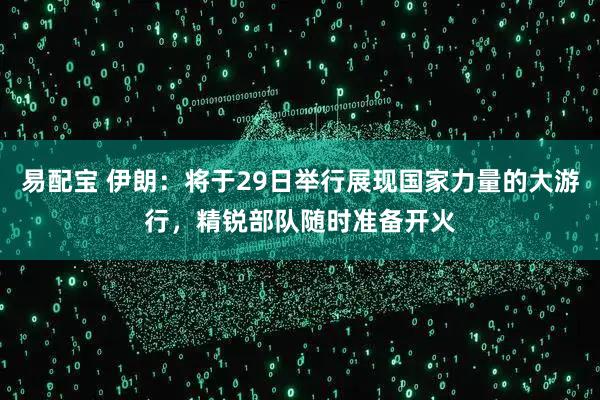 易配宝 伊朗：将于29日举行展现国家力量的大游行，精锐部队随时准备开火