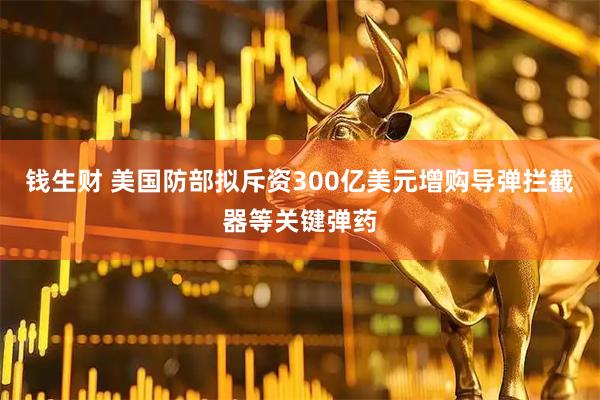 钱生财 美国防部拟斥资300亿美元增购导弹拦截器等关键弹药