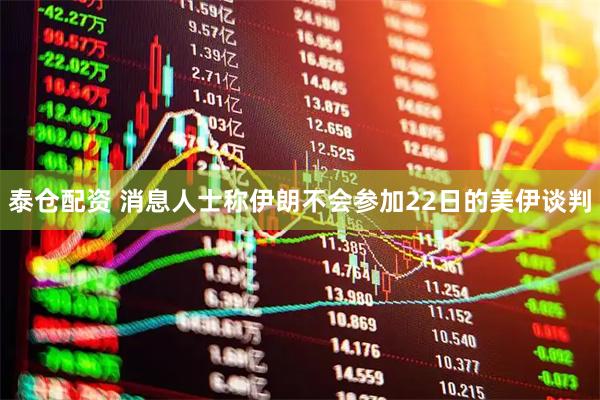 泰仓配资 消息人士称伊朗不会参加22日的美伊谈判