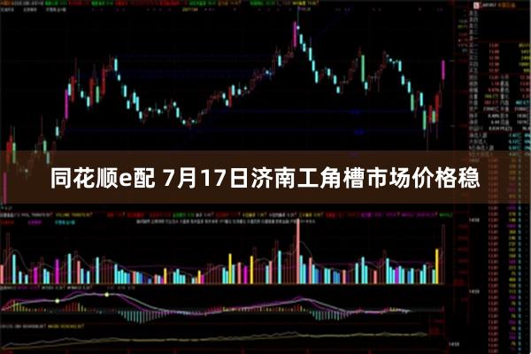 同花顺e配 7月17日济南工角槽市场价格稳