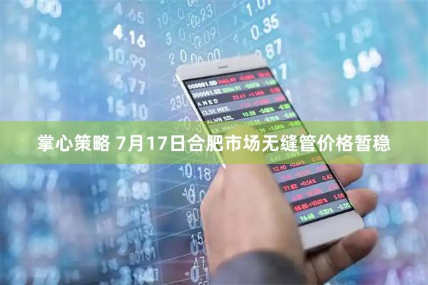 掌心策略 7月17日合肥市场无缝管价格暂稳