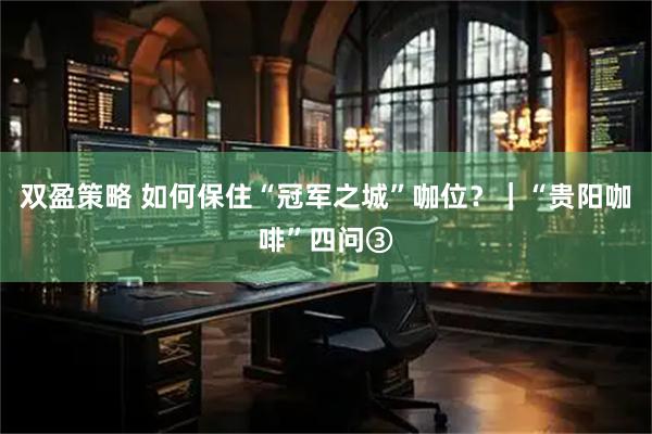 双盈策略 如何保住“冠军之城”咖位？｜“贵阳咖啡”四问③