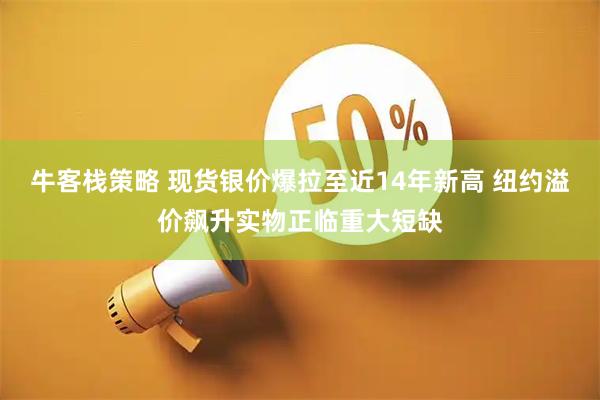 牛客栈策略 现货银价爆拉至近14年新高 纽约溢价飙升实物正临重大短缺
