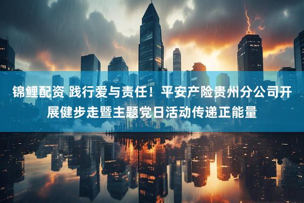 锦鲤配资 践行爱与责任！平安产险贵州分公司开展健步走暨主题党日活动传递正能量