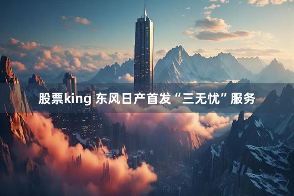 股票king 东风日产首发“三无忧”服务