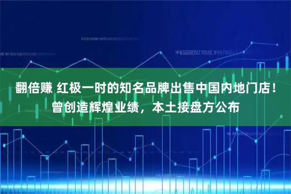 翻倍赚 红极一时的知名品牌出售中国内地门店!曾创造辉煌业绩,本土接盘方公布