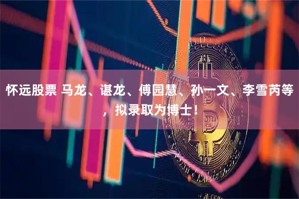 怀远股票 马龙、谌龙、傅园慧、孙一文、李雪芮等，拟录取为博士！