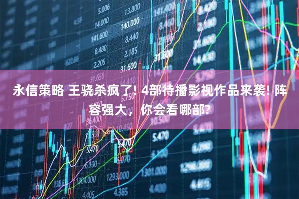 永信策略 王骁杀疯了! 4部待播影视作品来袭! 阵容强大，你会看哪部?