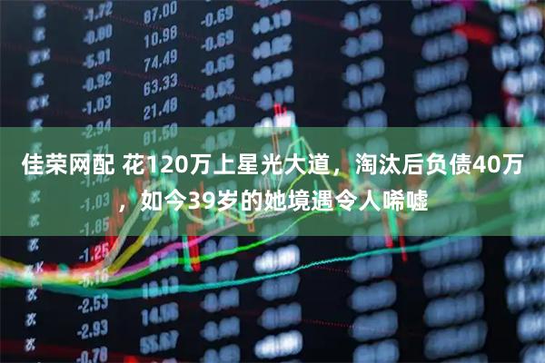 佳荣网配 花120万上星光大道，淘汰后负债40万，如今39岁的她境遇令人唏嘘