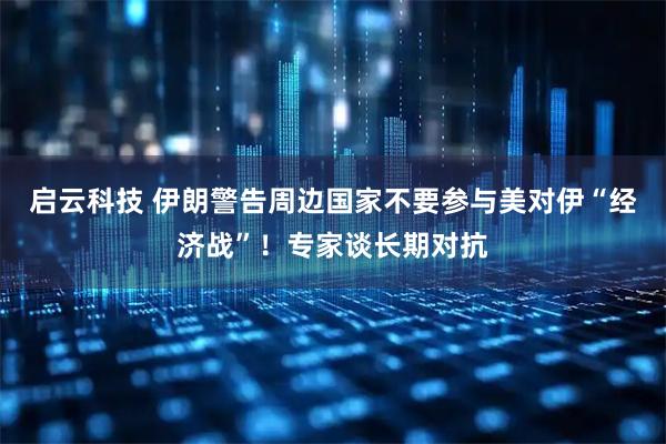 启云科技 伊朗警告周边国家不要参与美对伊“经济战”！专家谈长期对抗
