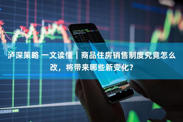 泸深策略 一文读懂｜商品住房销售制度究竟怎么改，将带来哪些新变化？