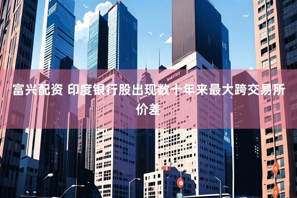 富兴配资 印度银行股出现数十年来最大跨交易所价差