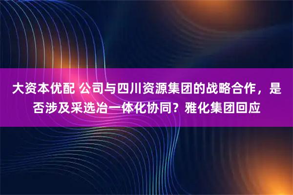 大资本优配 公司与四川资源集团的战略合作，是否涉及采选冶一体化协同？雅化集团回应